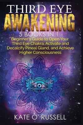 Third Eye Awakening: 5 in 1 Bundle: Beginner's Guide to Open Your Third Eye Chakra, Activate and Decalcify Pineal Gland, and Achieve Higher