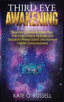 Third Eye Awakening: 5 in 1 Bundle: Beginner's Guide to Open Your Third Eye Chakra, Activate and Decalcify Pineal Gland, and Achieve Higher