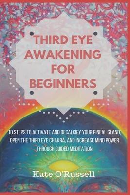 Third Eye Awakening for Beginners: 10 Steps to Activate and Decalcify Your Pineal Gland, Open the Third Eye Chakra, and Increase Mind Power Through Gu