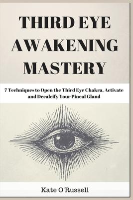 Third Eye Awakening Mastery: 7 Techniques to Open the Third Eye Chakra, Activate and Decalcify Your Pineal Gland