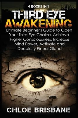 Third Eye Awakening: 4 in 1 Bundle: Ultimate Beginner's Guide to Open Your Third Eye Chakra, Achieve Higher Consciousness, Increase Mind Po