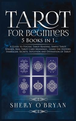 Tarot For Beginners: 5 Books in 1: A Guide to Psychic Tarot Reading, Simple Tarot Spreads, Real Tarot Card Meanings - Learn the History, Sy