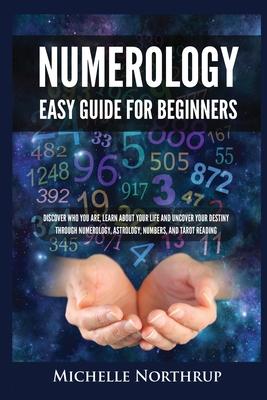 Numerology Easy Guide for Beginners: Discover Who You Are, Learn about Your Life and Uncover Your Destiny through Numerology, Astrology, Numbers and T