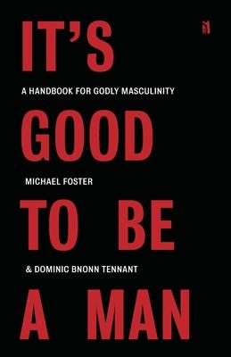 It's Good to Be a Man: A Handbook for Godly Masculinity