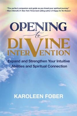 Opening to Divine Intervention: Expand and Strengthen Your Intuitive Abilities and Spiritual Connection