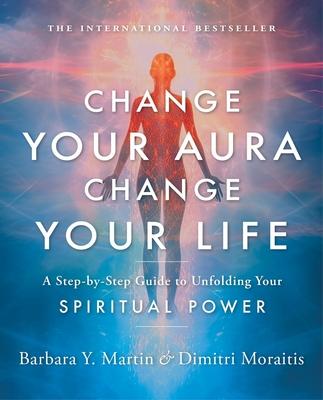 Change Your Aura, Change Your Life: A Step-By-Step Guide to Unfolding Your Spiritual Power