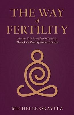 The Way of Fertility: Awaken Your Reproductive Potential through the Transformative Power of Ancient Wisdom