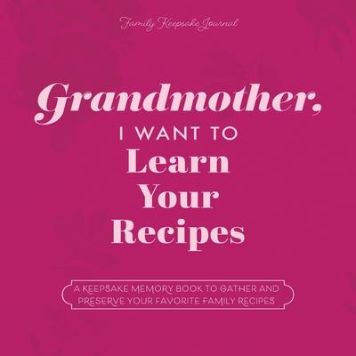 Grandmother, I Want to Learn Your Recipes: A Keepsake Memory Book to Gather and Preserve Your Favorite Family Recipes