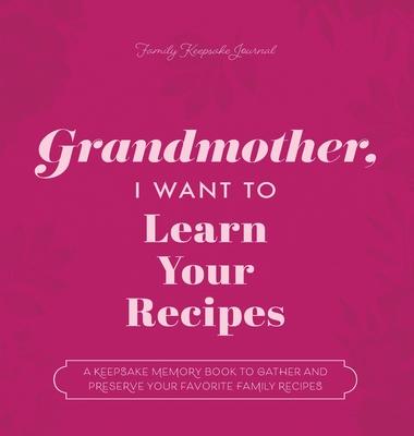 Grandmother, I Want to Learn Your Recipes: A Keepsake Memory Book to Gather and Preserve Your Favorite Family Recipes