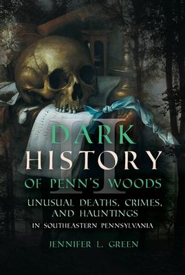 Dark History of Penn's Woods II: Unusual Deaths, Crimes, and Hauntings in Southeastern Pennsylvania