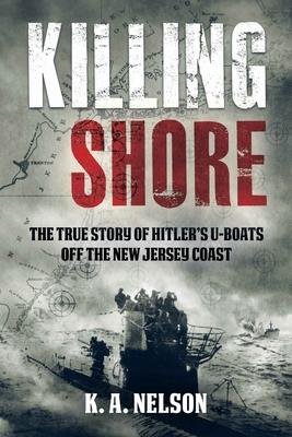 Killing Shore: The True Story of Hitler's U-Boats Off the New Jersey Coast