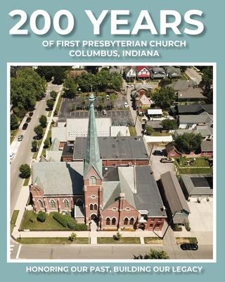 200 Years of First Presbyterian Church Columbus, Indiana: Honoring Our Past - Building Our Legacy