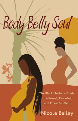 Body Belly Soul: The Black Mother's Guide to a Primal, Peaceful, and Powerful Birth