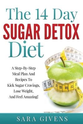 The 14 Day Sugar Detox Diet: A Step-By-Step Meal And Recipe Plan To Kick Sugar Cravings, Lose Weight Easily, And Feel Amazing!