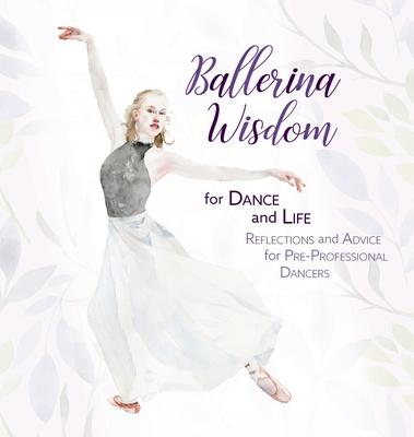 Ballerina Wisdom for Dance and Life: Reflections and Advice for Pre-Professional Dancers