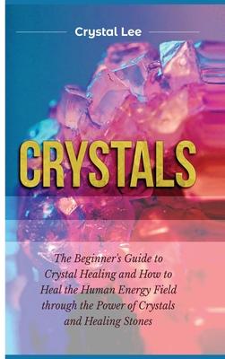 Crystals: Beginner's Guide to Crystal Healing and How to Heal the Human Energy Field through the Power of Crystals and Healing S