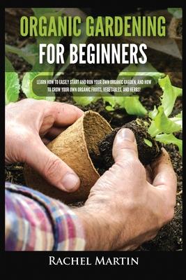 Organic Gardening For Beginners: Learn How to Easily Start and Run Your Own Organic Garden, and How to Grow Your Own Organic Fruits, Vegetables, and H