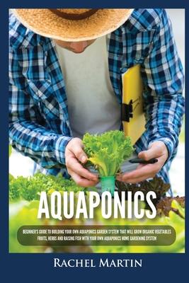 Aquaponics: Beginner's Guide To Building Your Own Aquaponics Garden System That Will Grow Organic Vegetables, Fruits, Herbs and Raising Fish With Your Subscription