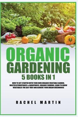 Organic Gardening: 5 Books in 1: How to Get Started with Your Own Organic Vegetable Garden, Master Hydroponics & Aquaponics, Learn to Gro