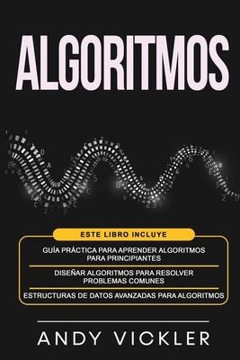 Algoritmos: Este libro incluye: Gua prctica para aprender algoritmos para principiantes + Disear algoritmos para resolver probl