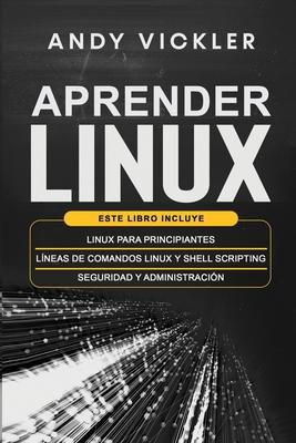 Aprender Linux: Este libro incluye: Linux para principiantes + Lneas de comandos Linux y Shell Scripting + Seguridad y administracin