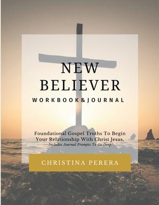 New Believer Workbook: Foundational Gospel Truths To Begin Your Relationship With Christ Jesus