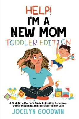 Help I'm A New Mom: Toddler Edition: A First-Time Mother's Guide to Positive Parenting, Gentle Discipline, and Practical Toddler Care: Tod