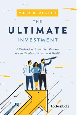 The Ultimate Investment: A Roadmap to Grow Your Business and Build Multigenerational Wealth