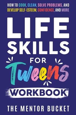 Life Skills for Tweens Workbook - How to Cook, Clean, Solve Problems, and Develop Self-Esteem, Confidence, and More Essential Life Skills Every Pre-Te