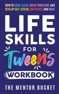 Life Skills for Tweens Workbook - How to Cook, Clean, Solve Problems, and Develop Self-Esteem, Confidence, and More Essential Life Skills Every Pre-Te