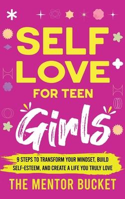 Self-Love for Teen Girls: 9 Steps to Transform Your Mindset, Build Self-Esteem, and Create a Life You Truly Love