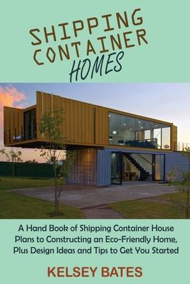 Shipping Container Homes: A Hand Book of Shipping Container House Plans to Constructing an Eco-Friendly Home, Plus Design Ideas and Tips to Get