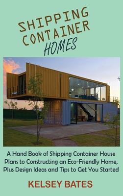 Shipping Container Homes: A Hand Book of Shipping Container House Plans to Constructing an Eco-Friendly Home, Plus Design Ideas and Tips to Get