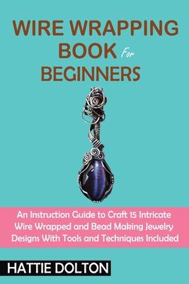 Wire Wrapping Book for Beginners: An Instruction Guide to Craft 15 Intricate Wire Wrapped and Bead Making Jewelry Designs With Tools and Techniques In