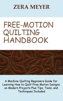 Free Motion Quilting Handbook: A Machine Quilting Beginners Guide for Learning How to Quilt Free Motion Designs on Modern Projects Plus Tips, Tools, a