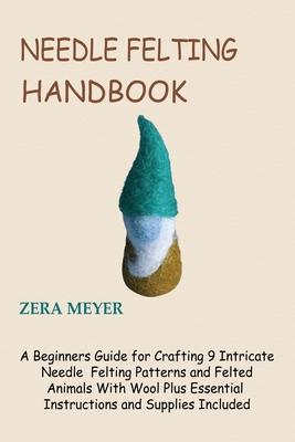 Needle Felting Handbook: A Beginners Guide for Crafting 9 Intricate Needle Felting Patterns and Felted Animals With Wool Plus Essential Instruc