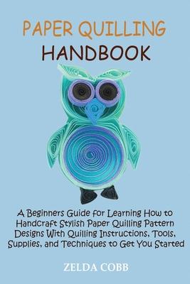 Paper Quilling Handbook: A Beginners Guide for Learning How to Handcraft Stylish Paper Quilling Pattern Designs With Quilling Instructions, Too