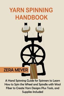 Yarn Spinning Handbook: A Hand Spinning Guide for Spinners to Learn How to Spin the Wheel or Spindle with Wool Fiber to Create Yarn Designs Pl