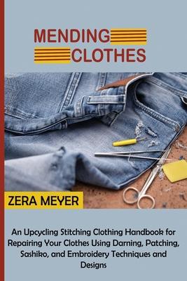 Mending Clothes: An Upcycling Stitching Clothing Handbook for Repairing Your Clothes Using Darning, Patching, Sashiko, and Embroidery T