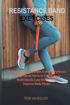 Resistance Band Exercises: 24 Stretching and Strength Training Workouts You Can Do at Home or On the Go to Build Muscle, Lose Weight and Improve