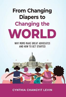 From Changing Diapers to Changing the World: Why Moms Make Great Advocates and How to Get Started