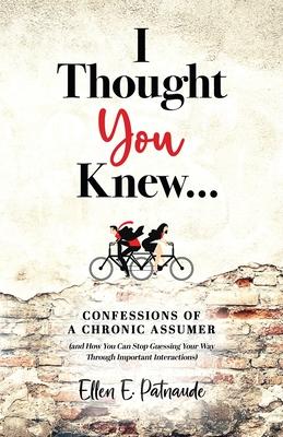 I Thought You Knew...: Confessions of a Chronic Assumer (and How You Can Stop Guessing Your Way Through Important Interactions)