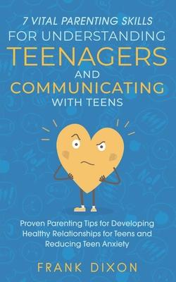 7 Vital Parenting Skills for Understanding Teenagers and Communicating with Teens: Proven Parenting Tips for Developing Healthy Relationships for Teen