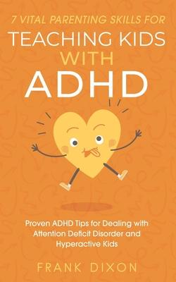 7 Vital Parenting Skills for Teaching Kids With ADHD: Proven ADHD Tips for Dealing With Attention Deficit Disorder and Hyperactive Kids