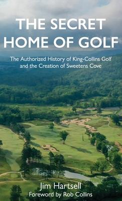 The Secret Home of Golf: The Authorized History of King-Collins Golf and the Creation of Sweetens Cove