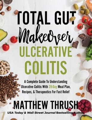 Total Gut Makeover: Ulcerative Colitis: A Complete Guide To Understanding Ulcerative Colitis With 28-Day Meal Plan, Recipes, & Therapeutic