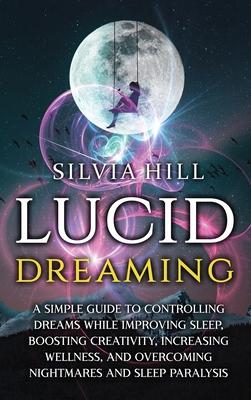 Lucid Dreaming: A Simple Guide to Controlling Dreams While Improving Sleep, Boosting Creativity, Increasing Wellness, and Overcoming N