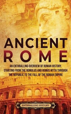 Ancient Rome: An Enthralling Overview of Roman History, Starting From the Romulus and Remus Myth through the Republic to the Fall of