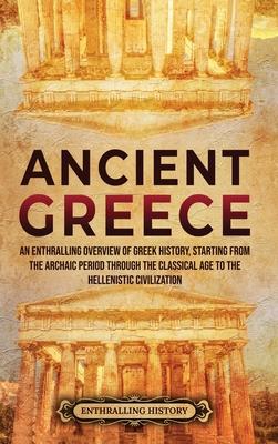 Ancient Greece: An Enthralling Overview of Greek History, Starting from the Archaic Period through the Classical Age to the Hellenisti