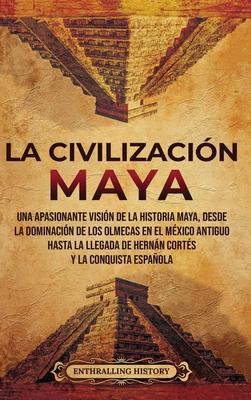 La civilizacin maya: Una apasionante visin de la historia maya, desde la dominacin de los olmecas en el Mxico antiguo hasta la llegada d